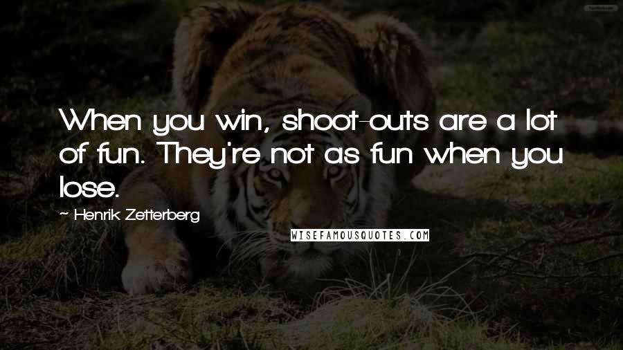 Henrik Zetterberg Quotes: When you win, shoot-outs are a lot of fun. They're not as fun when you lose.