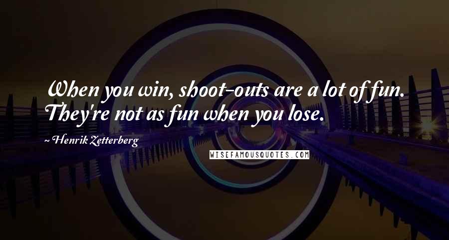 Henrik Zetterberg Quotes: When you win, shoot-outs are a lot of fun. They're not as fun when you lose.