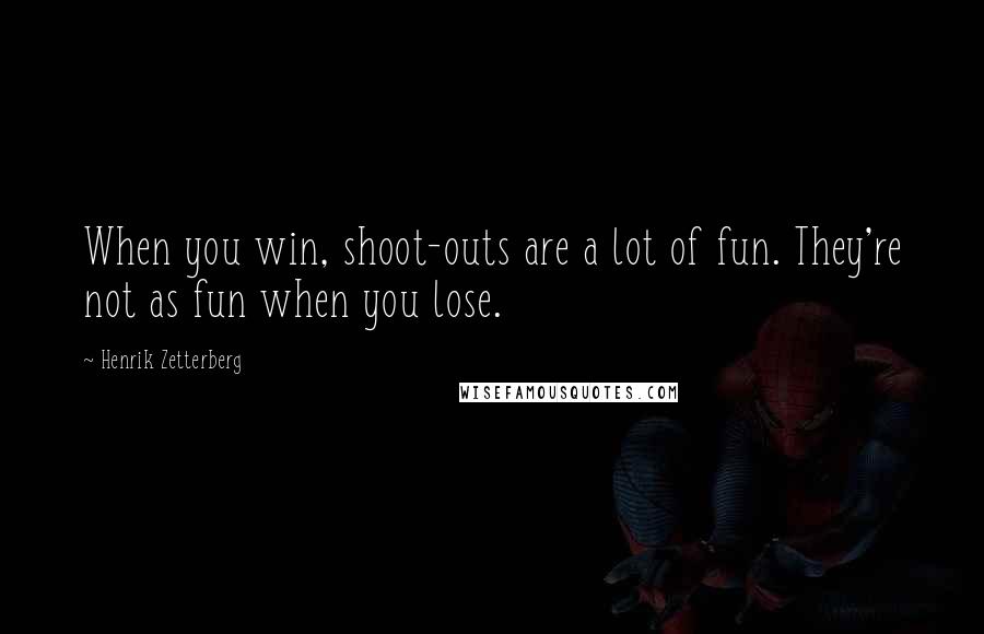 Henrik Zetterberg Quotes: When you win, shoot-outs are a lot of fun. They're not as fun when you lose.