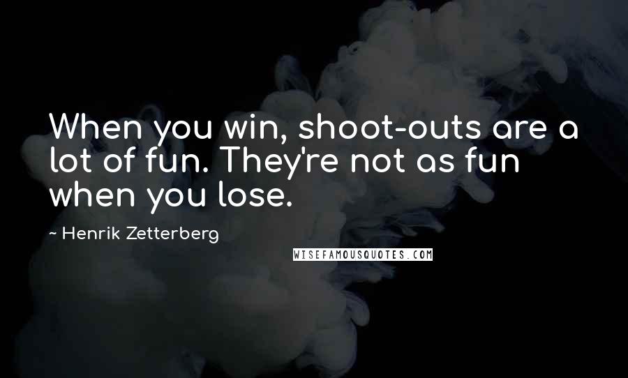 Henrik Zetterberg Quotes: When you win, shoot-outs are a lot of fun. They're not as fun when you lose.