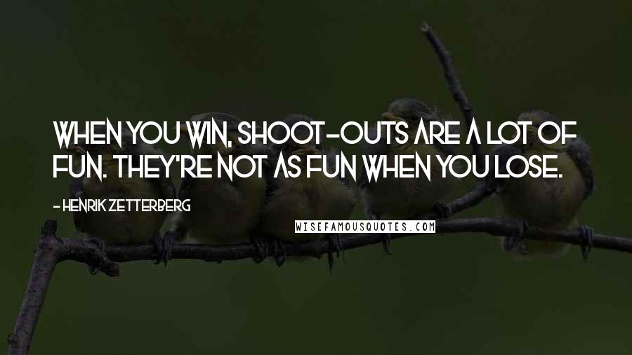 Henrik Zetterberg Quotes: When you win, shoot-outs are a lot of fun. They're not as fun when you lose.
