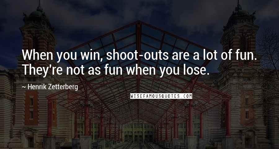 Henrik Zetterberg Quotes: When you win, shoot-outs are a lot of fun. They're not as fun when you lose.