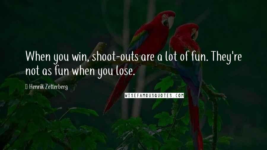 Henrik Zetterberg Quotes: When you win, shoot-outs are a lot of fun. They're not as fun when you lose.