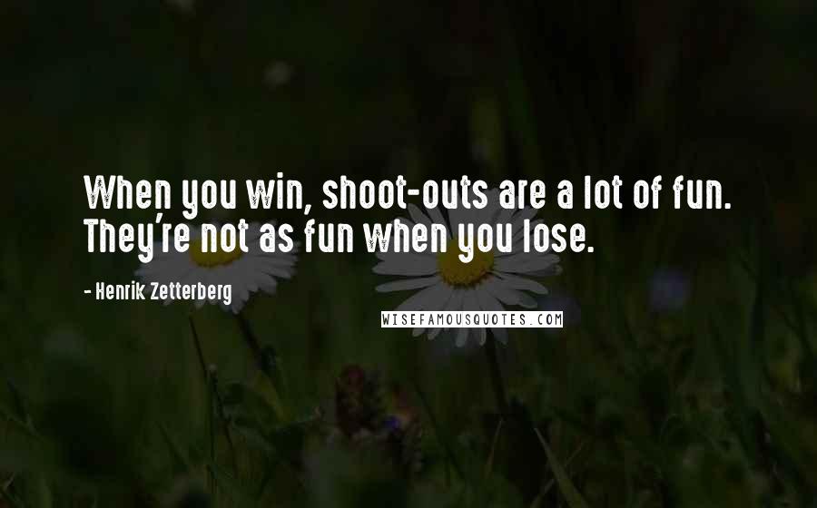 Henrik Zetterberg Quotes: When you win, shoot-outs are a lot of fun. They're not as fun when you lose.