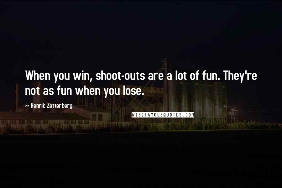 Henrik Zetterberg Quotes: When you win, shoot-outs are a lot of fun. They're not as fun when you lose.