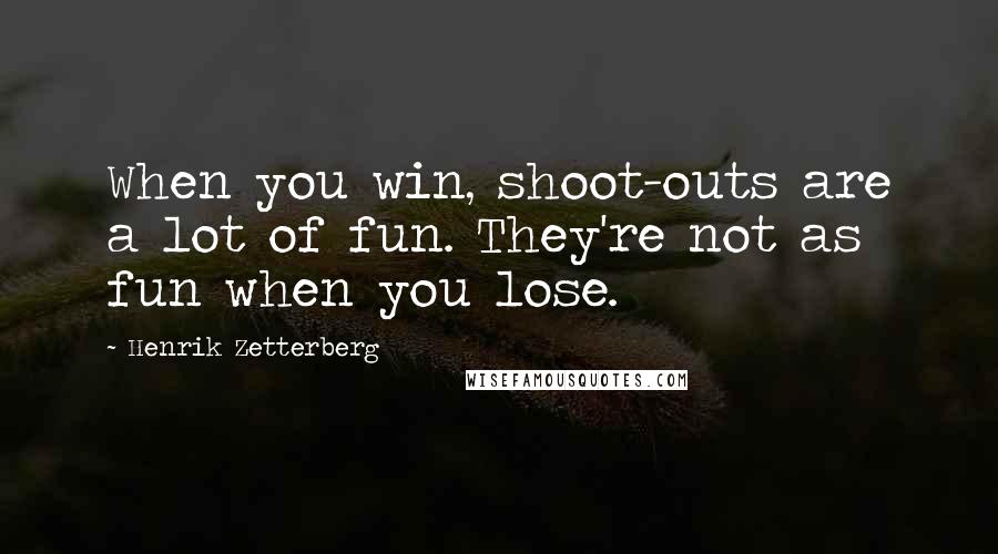 Henrik Zetterberg Quotes: When you win, shoot-outs are a lot of fun. They're not as fun when you lose.