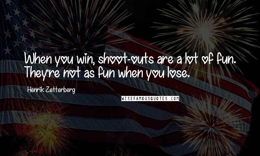 Henrik Zetterberg Quotes: When you win, shoot-outs are a lot of fun. They're not as fun when you lose.