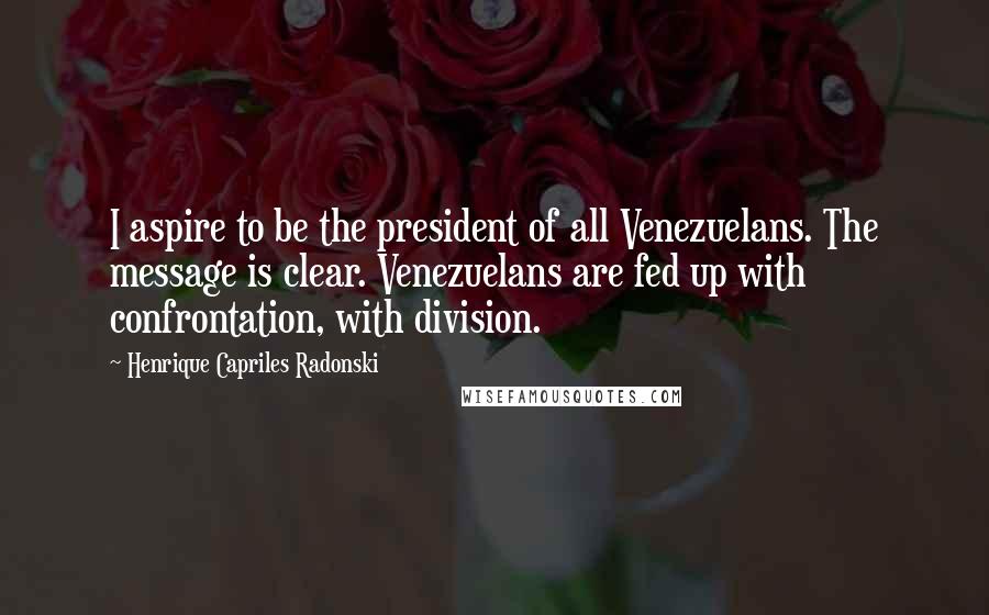 Henrique Capriles Radonski Quotes: I aspire to be the president of all Venezuelans. The message is clear. Venezuelans are fed up with confrontation, with division.