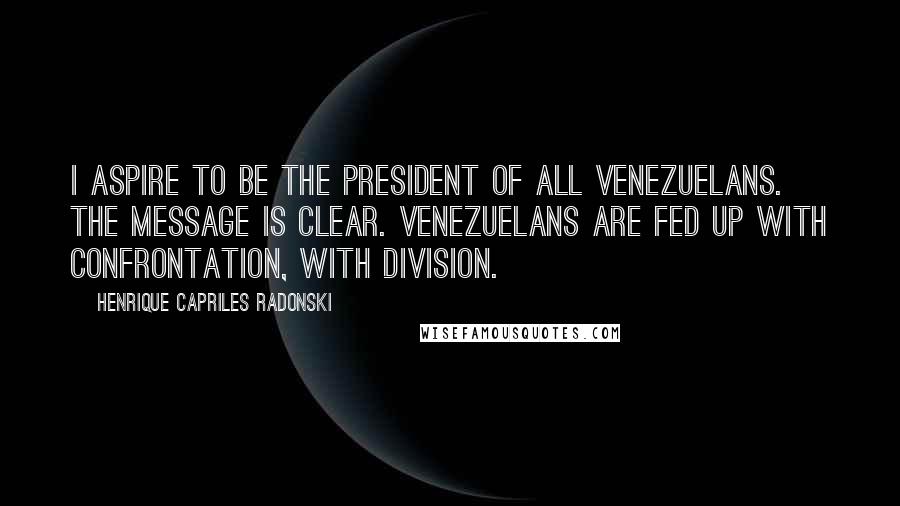 Henrique Capriles Radonski Quotes: I aspire to be the president of all Venezuelans. The message is clear. Venezuelans are fed up with confrontation, with division.