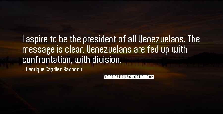 Henrique Capriles Radonski Quotes: I aspire to be the president of all Venezuelans. The message is clear. Venezuelans are fed up with confrontation, with division.