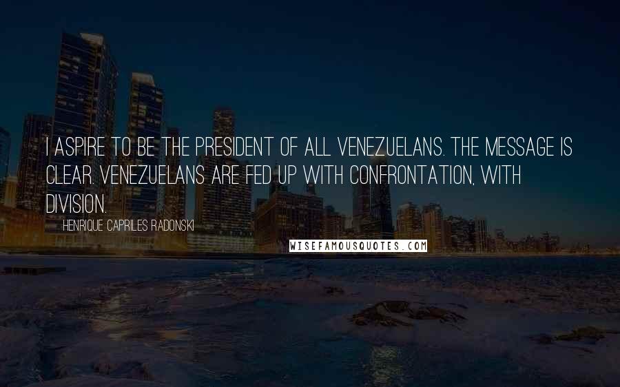 Henrique Capriles Radonski Quotes: I aspire to be the president of all Venezuelans. The message is clear. Venezuelans are fed up with confrontation, with division.