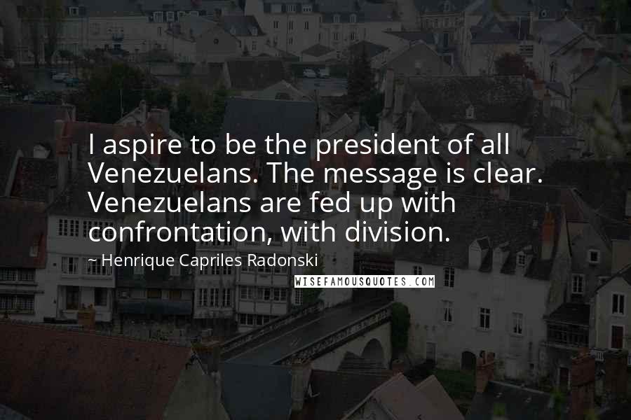 Henrique Capriles Radonski Quotes: I aspire to be the president of all Venezuelans. The message is clear. Venezuelans are fed up with confrontation, with division.