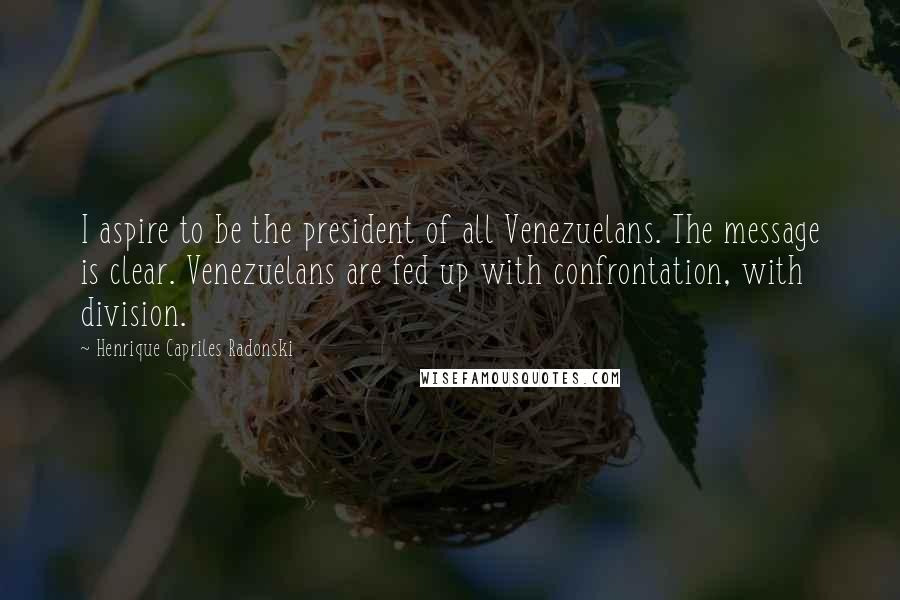 Henrique Capriles Radonski Quotes: I aspire to be the president of all Venezuelans. The message is clear. Venezuelans are fed up with confrontation, with division.