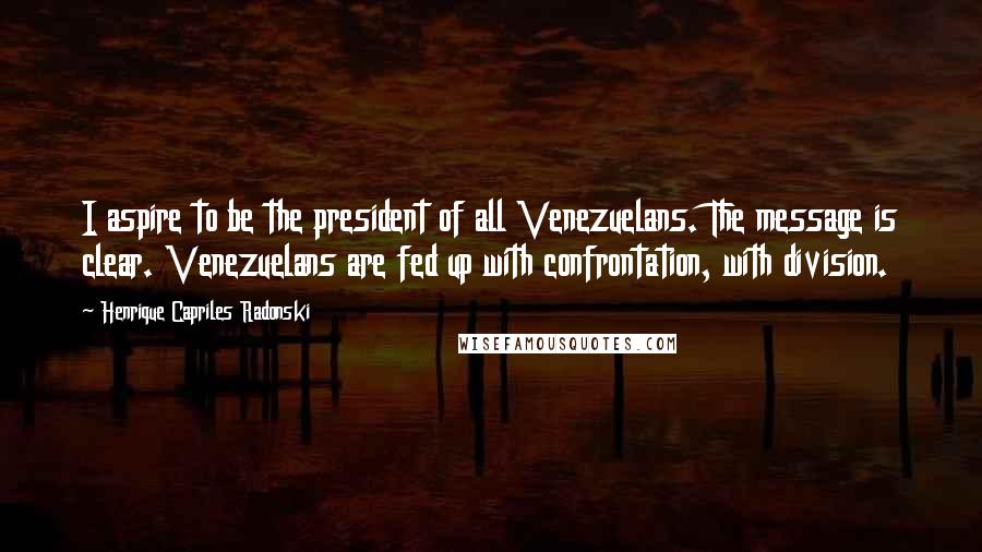 Henrique Capriles Radonski Quotes: I aspire to be the president of all Venezuelans. The message is clear. Venezuelans are fed up with confrontation, with division.