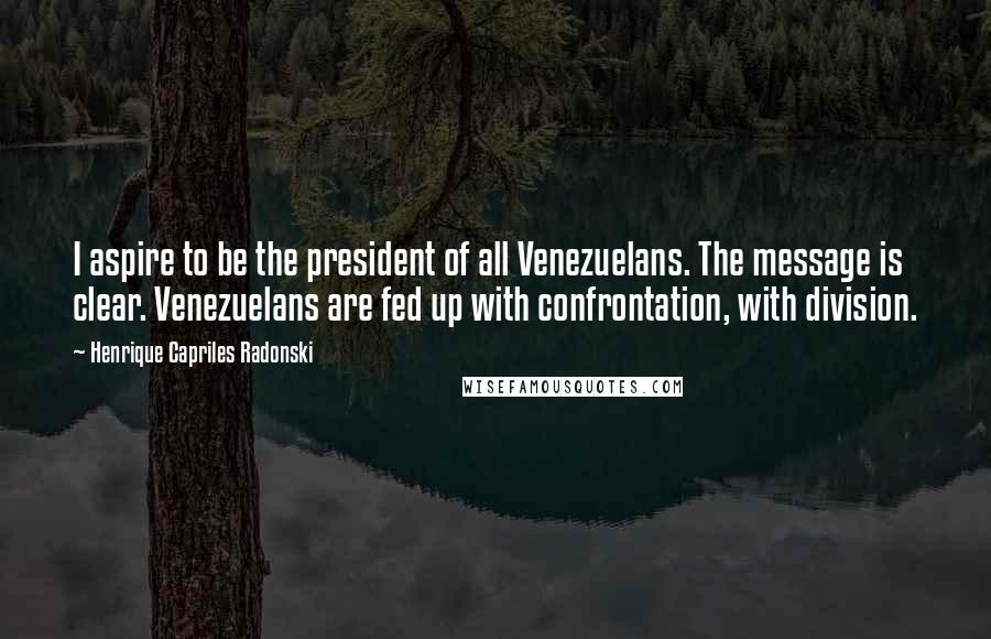 Henrique Capriles Radonski Quotes: I aspire to be the president of all Venezuelans. The message is clear. Venezuelans are fed up with confrontation, with division.
