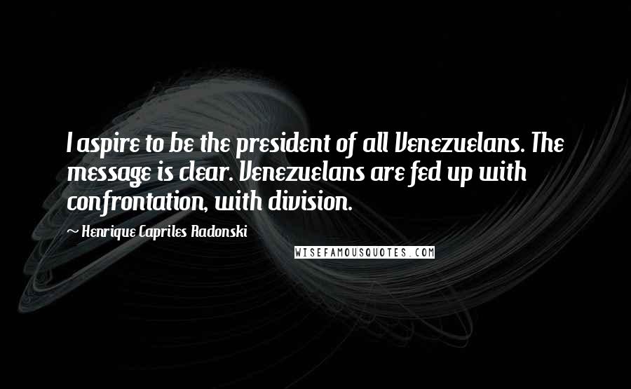 Henrique Capriles Radonski Quotes: I aspire to be the president of all Venezuelans. The message is clear. Venezuelans are fed up with confrontation, with division.