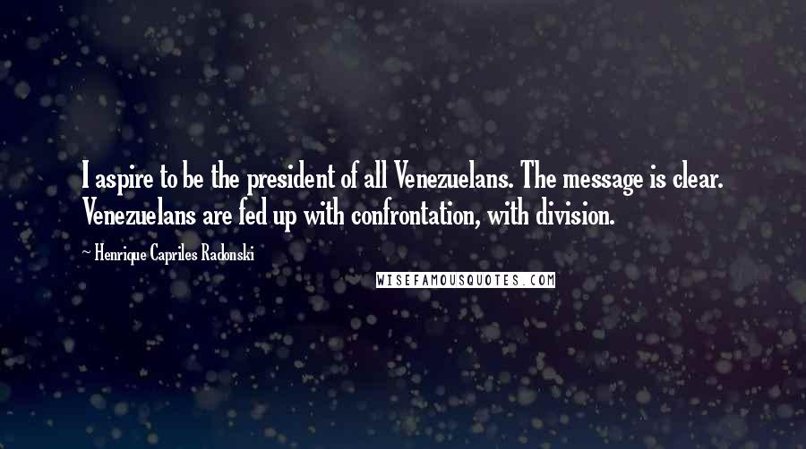 Henrique Capriles Radonski Quotes: I aspire to be the president of all Venezuelans. The message is clear. Venezuelans are fed up with confrontation, with division.