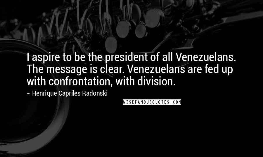 Henrique Capriles Radonski Quotes: I aspire to be the president of all Venezuelans. The message is clear. Venezuelans are fed up with confrontation, with division.