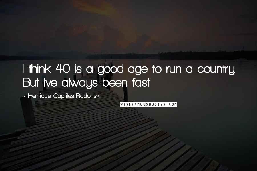 Henrique Capriles Radonski Quotes: I think 40 is a good age to run a country. But I've always been fast.