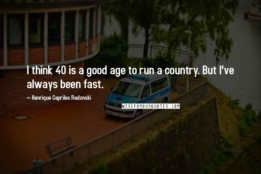 Henrique Capriles Radonski Quotes: I think 40 is a good age to run a country. But I've always been fast.