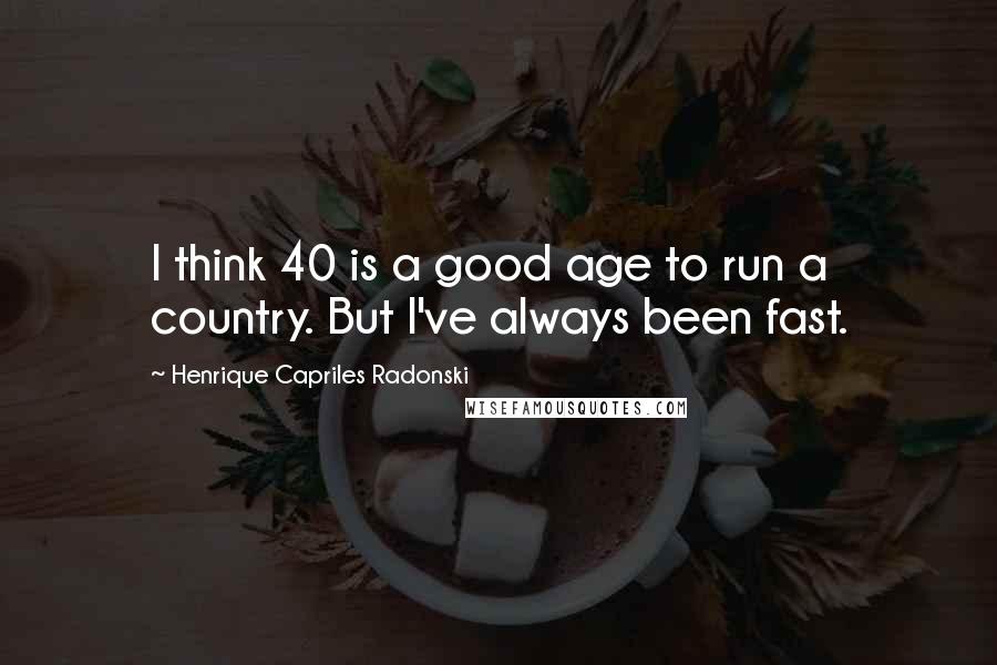 Henrique Capriles Radonski Quotes: I think 40 is a good age to run a country. But I've always been fast.
