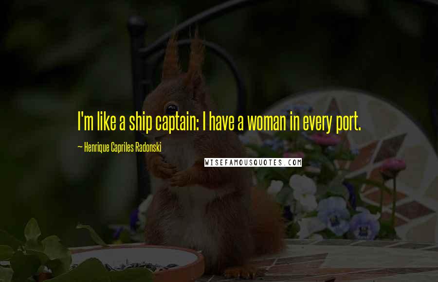 Henrique Capriles Radonski Quotes: I'm like a ship captain: I have a woman in every port.