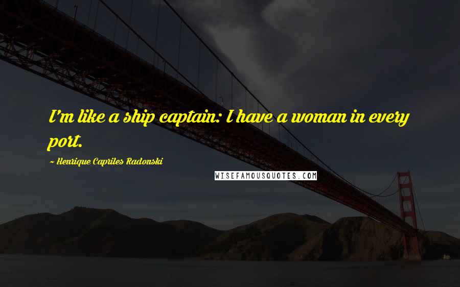 Henrique Capriles Radonski Quotes: I'm like a ship captain: I have a woman in every port.