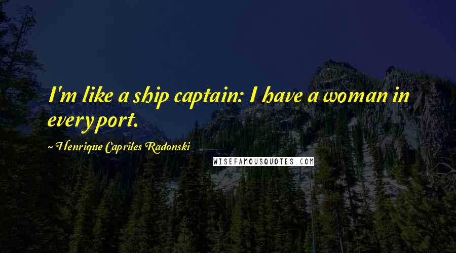 Henrique Capriles Radonski Quotes: I'm like a ship captain: I have a woman in every port.