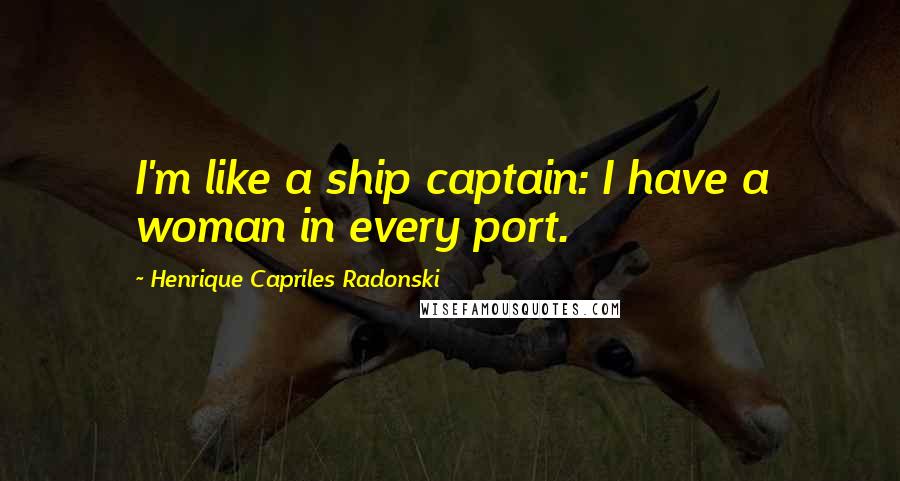 Henrique Capriles Radonski Quotes: I'm like a ship captain: I have a woman in every port.