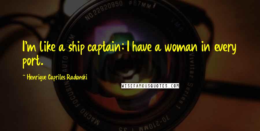 Henrique Capriles Radonski Quotes: I'm like a ship captain: I have a woman in every port.