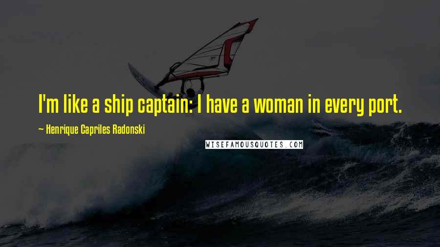 Henrique Capriles Radonski Quotes: I'm like a ship captain: I have a woman in every port.