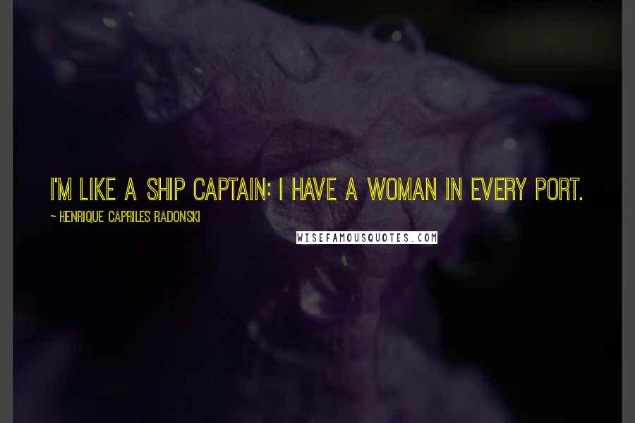 Henrique Capriles Radonski Quotes: I'm like a ship captain: I have a woman in every port.