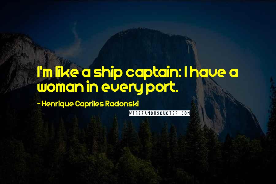 Henrique Capriles Radonski Quotes: I'm like a ship captain: I have a woman in every port.