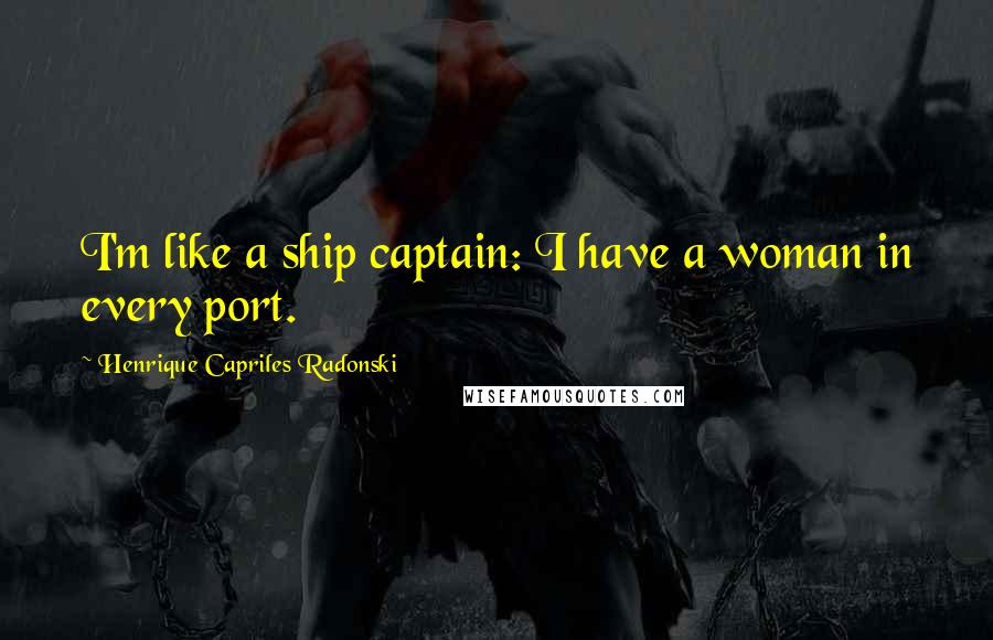 Henrique Capriles Radonski Quotes: I'm like a ship captain: I have a woman in every port.