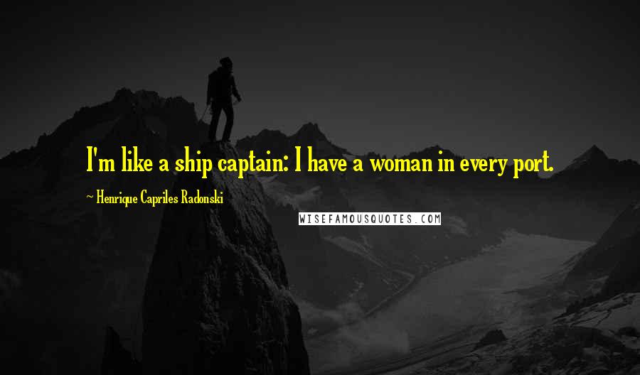 Henrique Capriles Radonski Quotes: I'm like a ship captain: I have a woman in every port.