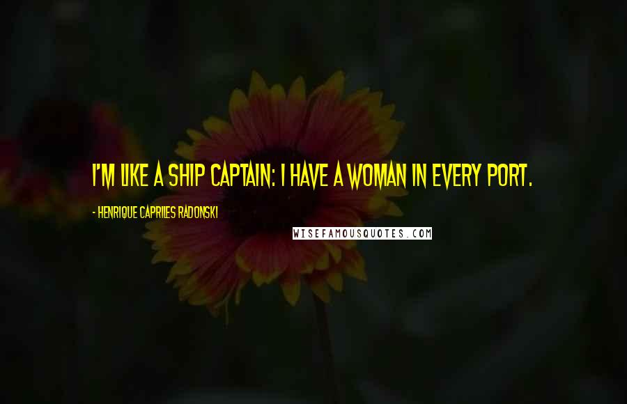 Henrique Capriles Radonski Quotes: I'm like a ship captain: I have a woman in every port.