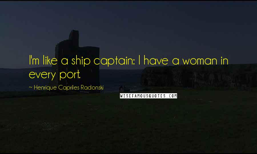 Henrique Capriles Radonski Quotes: I'm like a ship captain: I have a woman in every port.