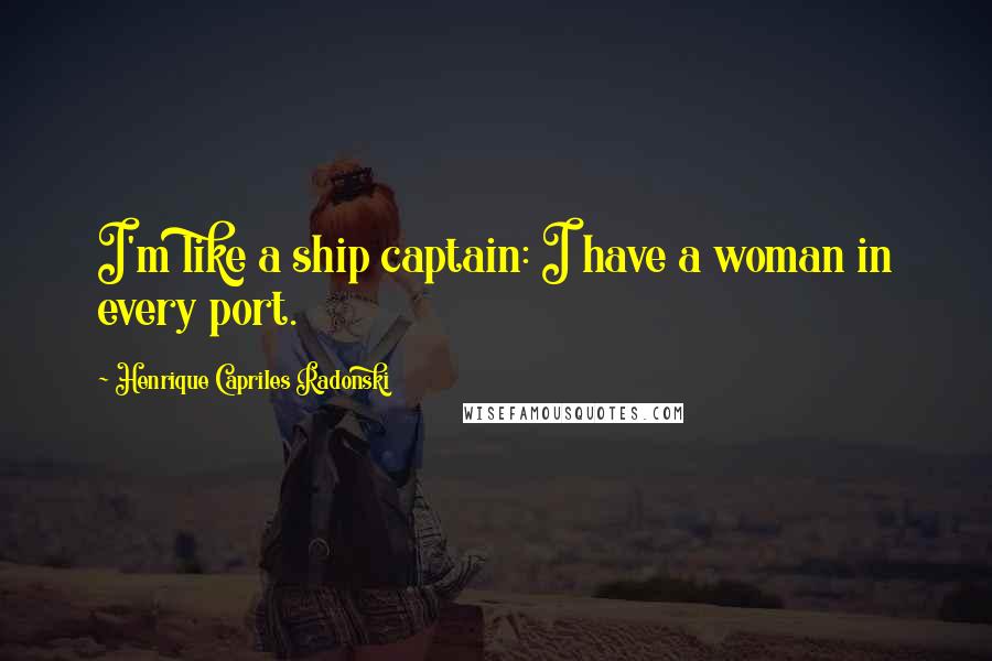 Henrique Capriles Radonski Quotes: I'm like a ship captain: I have a woman in every port.