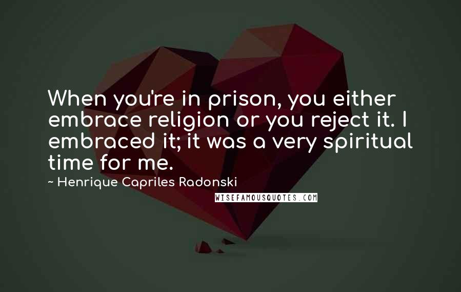 Henrique Capriles Radonski Quotes: When you're in prison, you either embrace religion or you reject it. I embraced it; it was a very spiritual time for me.