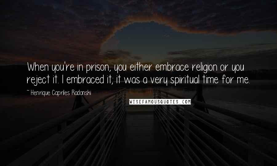 Henrique Capriles Radonski Quotes: When you're in prison, you either embrace religion or you reject it. I embraced it; it was a very spiritual time for me.