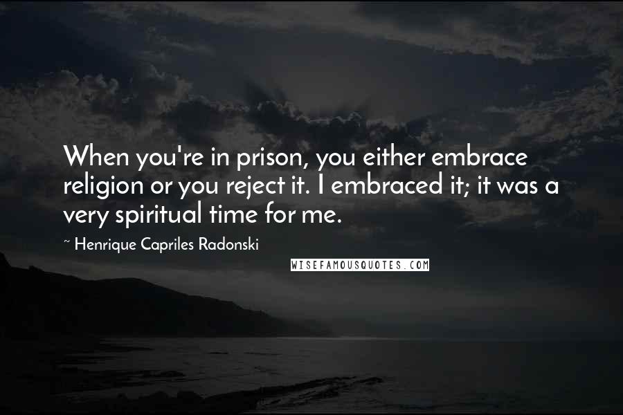 Henrique Capriles Radonski Quotes: When you're in prison, you either embrace religion or you reject it. I embraced it; it was a very spiritual time for me.