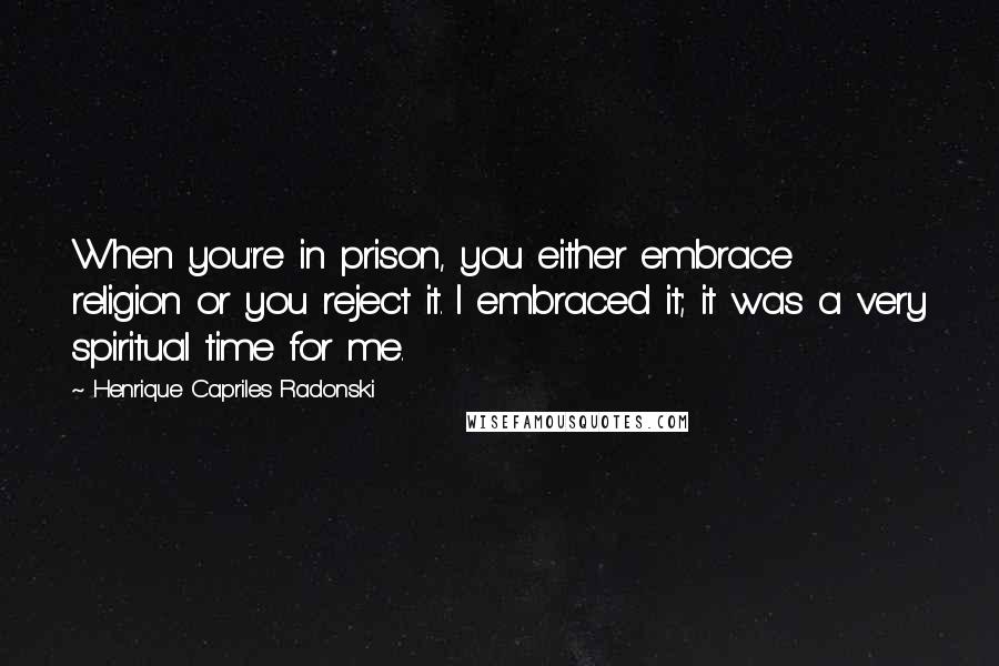 Henrique Capriles Radonski Quotes: When you're in prison, you either embrace religion or you reject it. I embraced it; it was a very spiritual time for me.