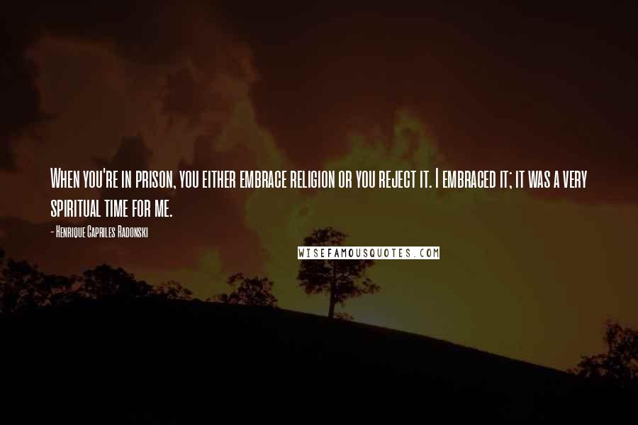 Henrique Capriles Radonski Quotes: When you're in prison, you either embrace religion or you reject it. I embraced it; it was a very spiritual time for me.