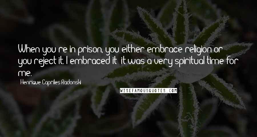 Henrique Capriles Radonski Quotes: When you're in prison, you either embrace religion or you reject it. I embraced it; it was a very spiritual time for me.