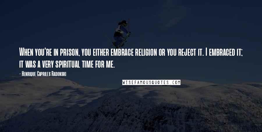 Henrique Capriles Radonski Quotes: When you're in prison, you either embrace religion or you reject it. I embraced it; it was a very spiritual time for me.