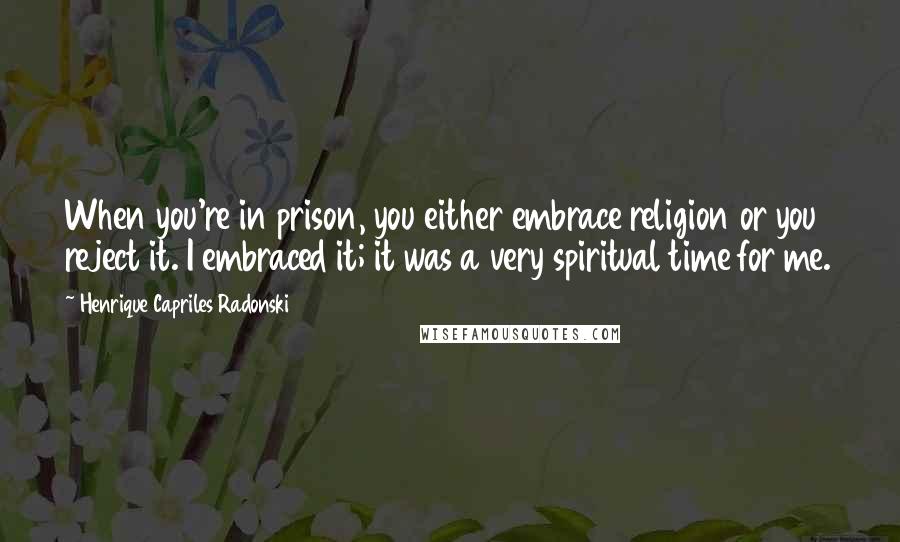 Henrique Capriles Radonski Quotes: When you're in prison, you either embrace religion or you reject it. I embraced it; it was a very spiritual time for me.