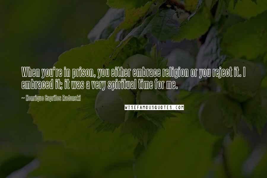 Henrique Capriles Radonski Quotes: When you're in prison, you either embrace religion or you reject it. I embraced it; it was a very spiritual time for me.