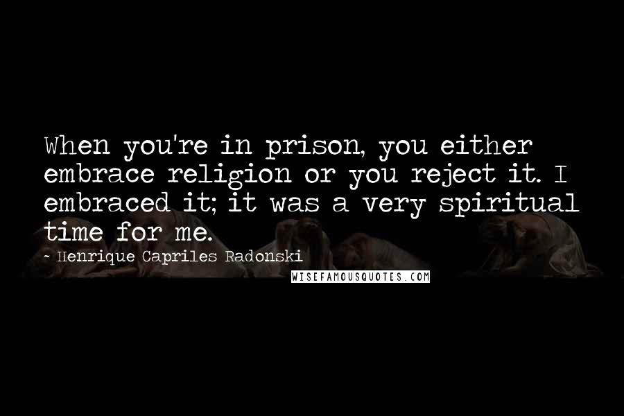 Henrique Capriles Radonski Quotes: When you're in prison, you either embrace religion or you reject it. I embraced it; it was a very spiritual time for me.