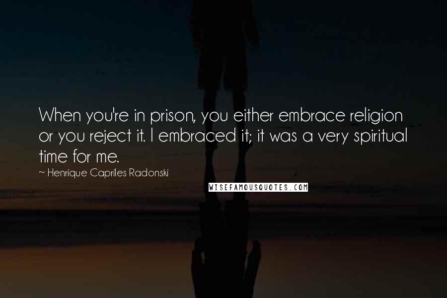 Henrique Capriles Radonski Quotes: When you're in prison, you either embrace religion or you reject it. I embraced it; it was a very spiritual time for me.