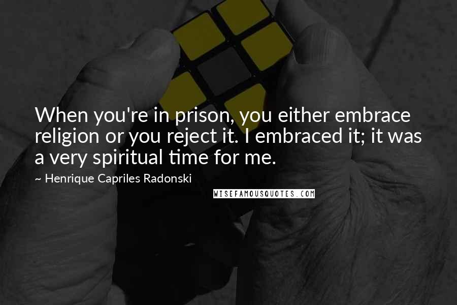 Henrique Capriles Radonski Quotes: When you're in prison, you either embrace religion or you reject it. I embraced it; it was a very spiritual time for me.